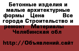 Бетонные изделия и малые архитектурные формы › Цена ­ 999 - Все города Строительство и ремонт » Материалы   . Челябинская обл.